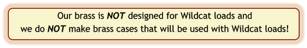 Our brass is NOT designed for Wildcat loads and we do NOT make brass cases that will be used with Wildcat loads!