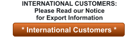 * International Customers * INTERNATIONAL CUSTOMERS: Please Read our Notice for Export Information  * International Customers *