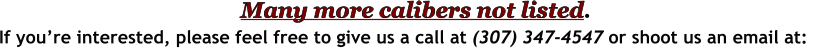 If you’re interested, please feel free to give us a call at (307) 347-4547 or shoot us an email at:  Many more calibers not listed.