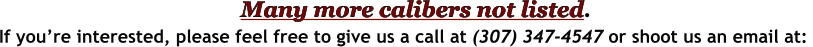 If you’re interested, please feel free to give us a call at (307) 347-4547 or shoot us an email at:  Many more calibers not listed.