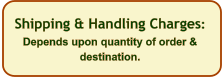Shipping & Handling Charges: Depends upon quantity of order & destination.