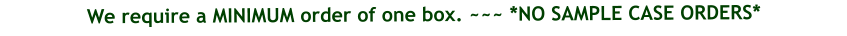 We require a MINIMUM order of one box. ~~~ *NO SAMPLE CASE ORDERS*